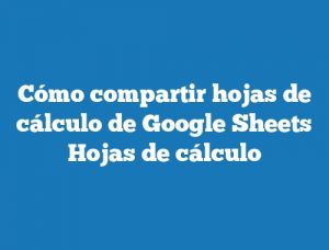 Cómo compartir hojas de cálculo de Google Sheets Hojas de cálculo