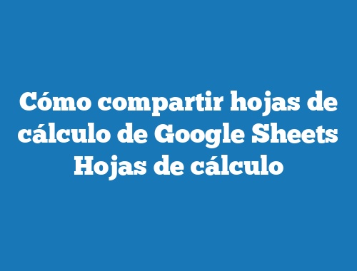 Cómo compartir hojas de cálculo de Google Sheets Hojas de cálculo