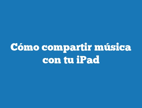 Cómo compartir música con tu iPad