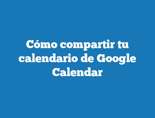 Cómo compartir tu calendario de Google Calendar