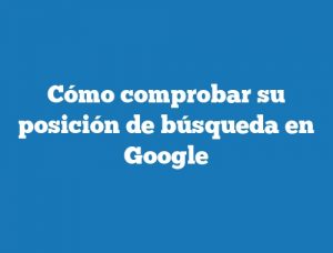 Cómo comprobar su posición de búsqueda en Google