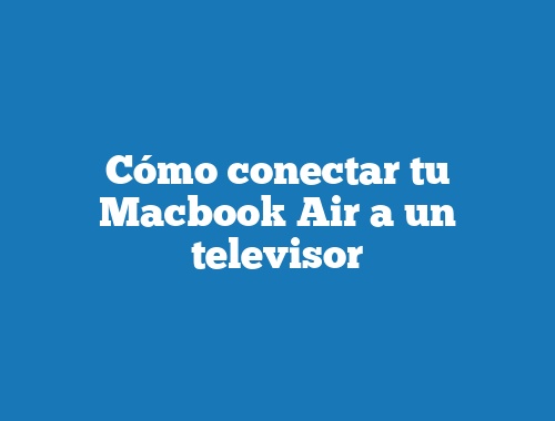 Cómo conectar tu Macbook Air a un televisor