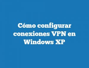 Cómo configurar conexiones VPN en Windows XP