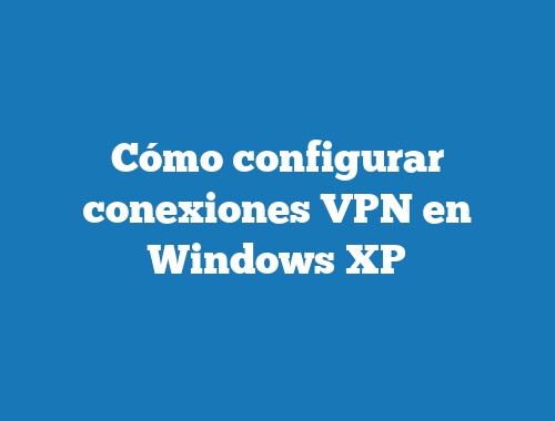 Cómo configurar conexiones VPN en Windows XP