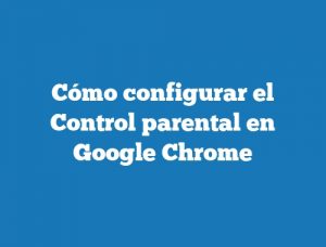 Cómo configurar el Control parental en Google Chrome