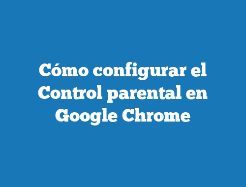 Cómo configurar el Control parental en Google Chrome