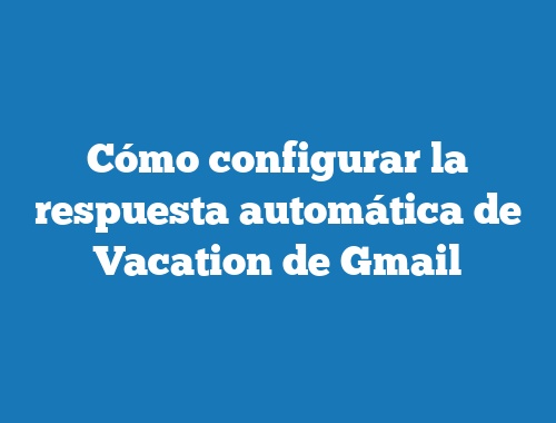 Cómo configurar la respuesta automática de Vacation de Gmail
