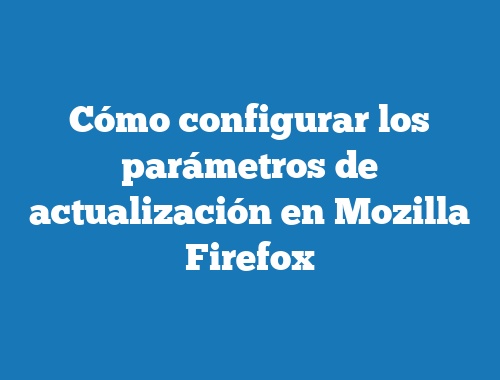 Cómo configurar los parámetros de actualización en Mozilla Firefox