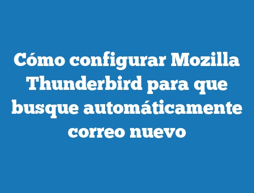 Cómo configurar Mozilla Thunderbird para que busque automáticamente correo nuevo