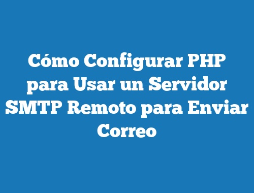 Cómo Configurar PHP para Usar un Servidor SMTP Remoto para Enviar Correo