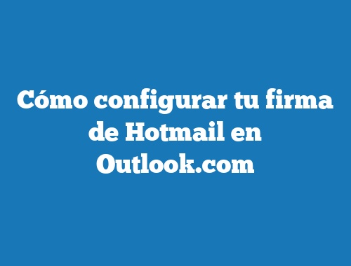 Cómo configurar tu firma de Hotmail en Outlook.com