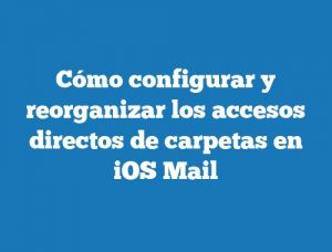Cómo configurar y reorganizar los accesos directos de carpetas en iOS Mail