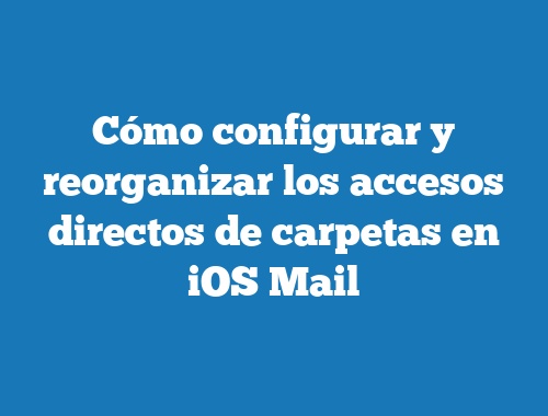 Cómo configurar y reorganizar los accesos directos de carpetas en iOS Mail
