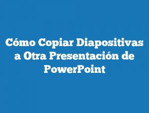 Cómo Copiar Diapositivas a Otra Presentación de PowerPoint