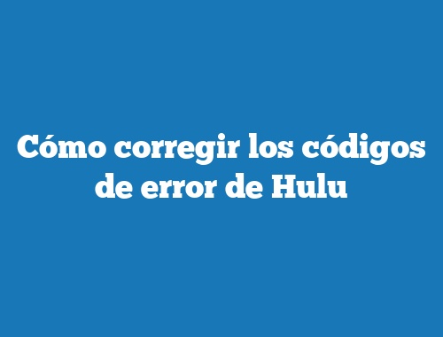 Cómo corregir los códigos de error de Hulu