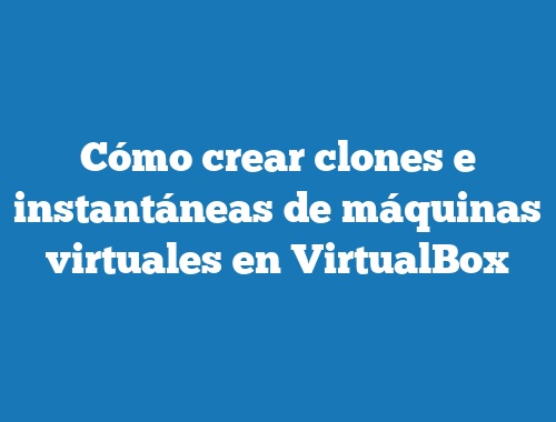 Cómo crear clones e instantáneas de máquinas virtuales en VirtualBox