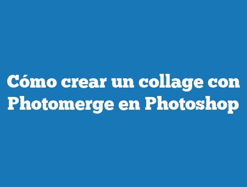 Cómo crear un collage con Photomerge en Photoshop