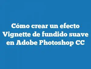 Cómo crear un efecto Vignette de fundido suave en Adobe Photoshop CC