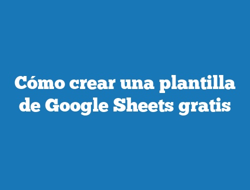 Cómo crear una plantilla de Google Sheets gratis