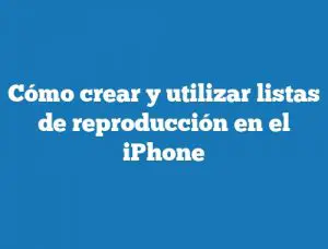 Cómo crear y utilizar listas de reproducción en el iPhone
