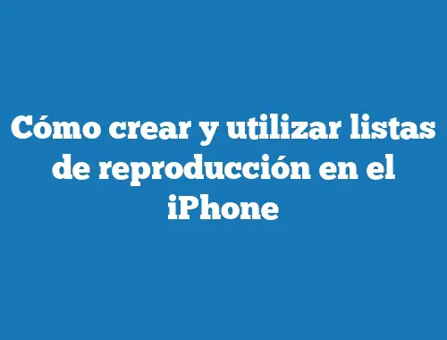 Cómo crear y utilizar listas de reproducción en el iPhone
