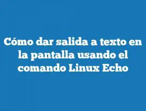 Cómo dar salida a texto en la pantalla usando el comando Linux Echo
