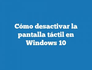 Cómo desactivar la pantalla táctil en Windows 10