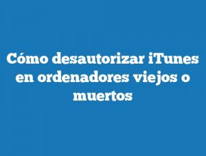 Cómo desautorizar iTunes en ordenadores viejos o muertos