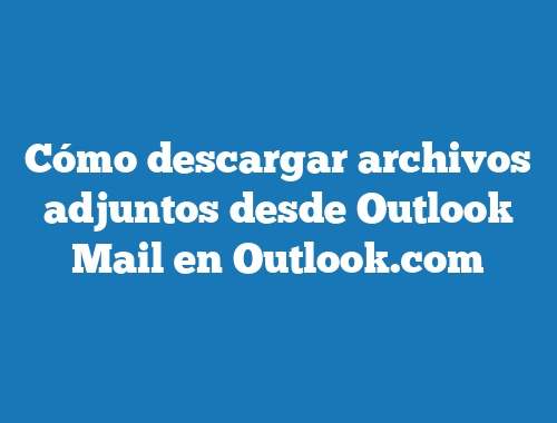 Cómo descargar archivos adjuntos desde Outlook Mail en Outlook.com