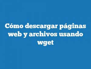 Cómo descargar páginas web y archivos usando wget