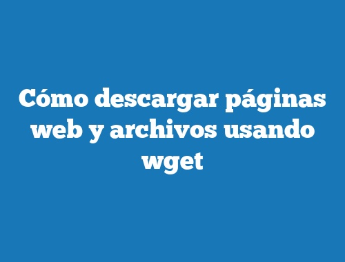 Cómo descargar páginas web y archivos usando wget
