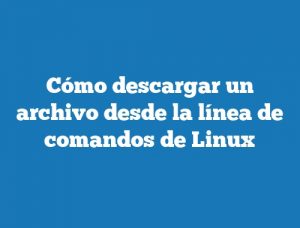 Cómo descargar un archivo desde la línea de comandos de Linux