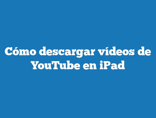 Cómo descargar vídeos de YouTube en iPad