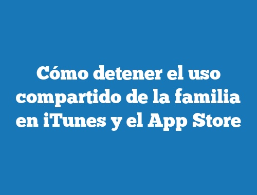 Cómo detener el uso compartido de la familia en iTunes y el App Store