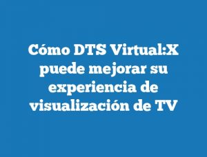 Cómo DTS Virtual:X puede mejorar su experiencia de visualización de TV