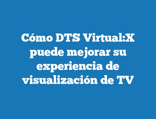 Cómo DTS Virtual:X puede mejorar su experiencia de visualización de TV