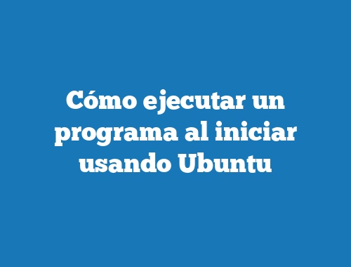 Cómo ejecutar un programa al iniciar usando Ubuntu