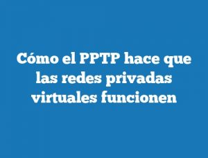 Cómo el PPTP hace que las redes privadas virtuales funcionen