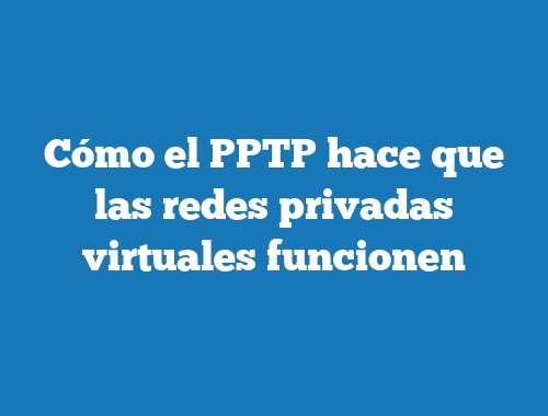 Cómo el PPTP hace que las redes privadas virtuales funcionen
