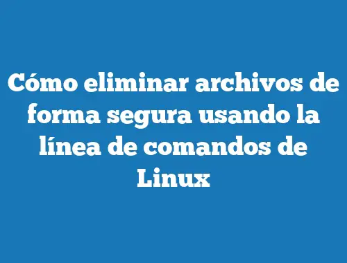 Cómo eliminar archivos de forma segura usando la línea de comandos de Linux
