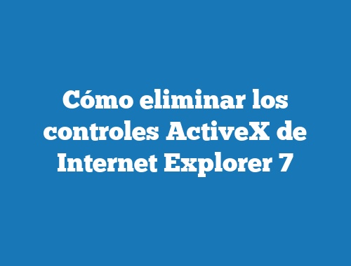 Cómo eliminar los controles ActiveX de Internet Explorer 7
