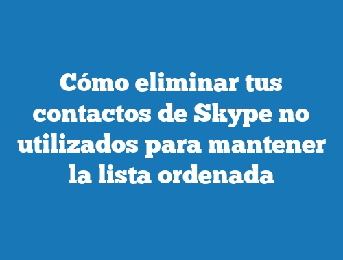 Cómo eliminar tus contactos de Skype no utilizados para mantener la lista ordenada