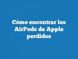 Cómo encontrar los AirPods de Apple perdidos