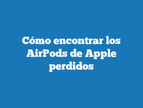 Cómo encontrar los AirPods de Apple perdidos
