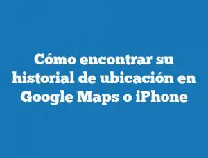 Cómo encontrar su historial de ubicación en Google Maps o iPhone
