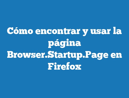 Cómo encontrar y usar la página Browser.Startup.Page en Firefox