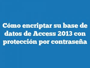 Cómo encriptar su base de datos de Access 2013 con protección por contraseña