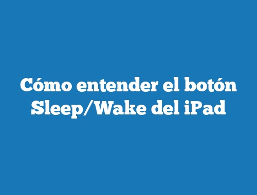 Cómo entender el botón Sleep/Wake del iPad