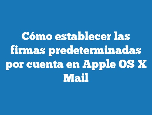Cómo establecer las firmas predeterminadas por cuenta en Apple OS X Mail