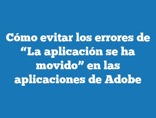 Cómo evitar los errores de “La aplicación se ha movido” en las aplicaciones de Adobe